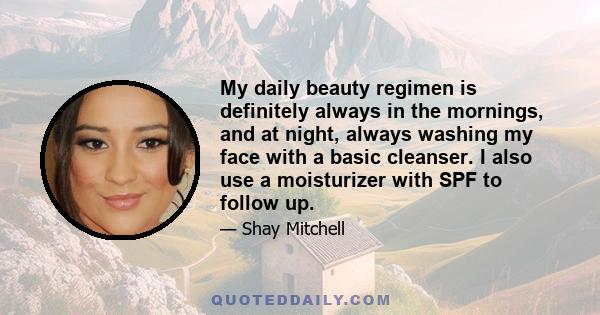 My daily beauty regimen is definitely always in the mornings, and at night, always washing my face with a basic cleanser. I also use a moisturizer with SPF to follow up.