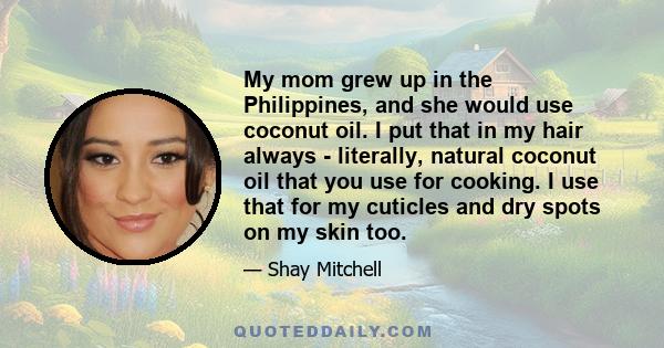 My mom grew up in the Philippines, and she would use coconut oil. I put that in my hair always - literally, natural coconut oil that you use for cooking. I use that for my cuticles and dry spots on my skin too.