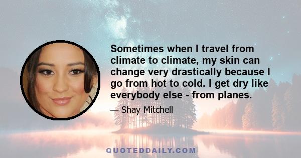 Sometimes when I travel from climate to climate, my skin can change very drastically because I go from hot to cold. I get dry like everybody else - from planes.