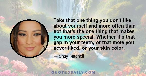 Take that one thing you don't like about yourself and more often than not that's the one thing that makes you more special. Whether it's that gap in your teeth, or that mole you never liked, or your skin color.