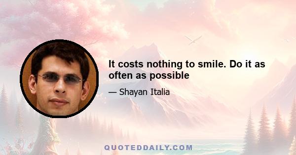 It costs nothing to smile. Do it as often as possible