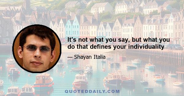 It's not what you say, but what you do that defines your individuality