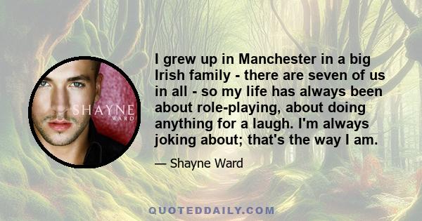 I grew up in Manchester in a big Irish family - there are seven of us in all - so my life has always been about role-playing, about doing anything for a laugh. I'm always joking about; that's the way I am.