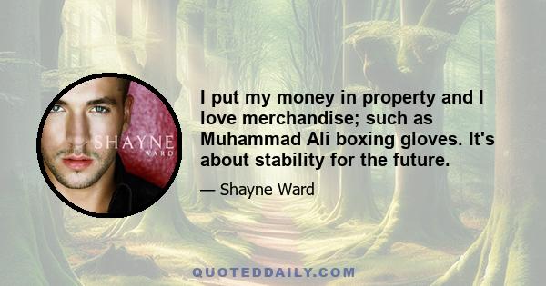 I put my money in property and I love merchandise; such as Muhammad Ali boxing gloves. It's about stability for the future.