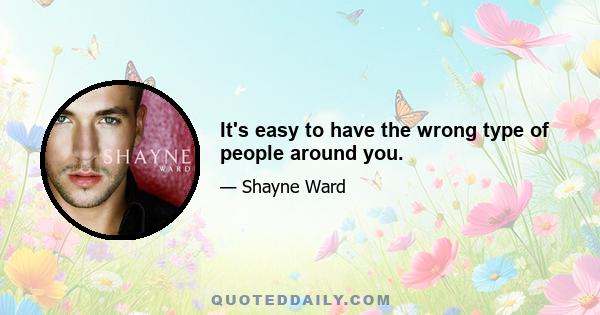 It's easy to have the wrong type of people around you.