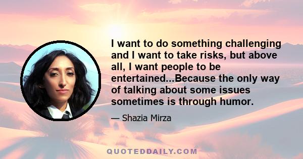 I want to do something challenging and I want to take risks, but above all, I want people to be entertained...Because the only way of talking about some issues sometimes is through humor.