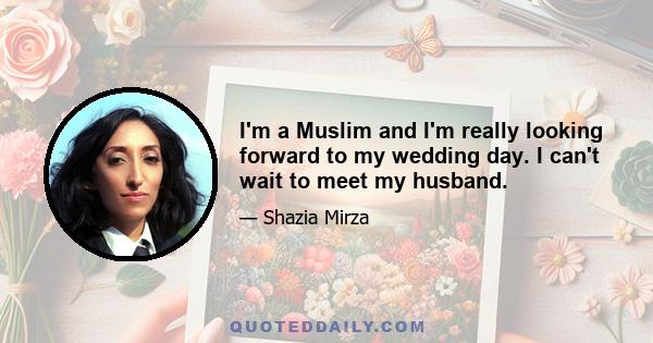 I'm a Muslim and I'm really looking forward to my wedding day. I can't wait to meet my husband.