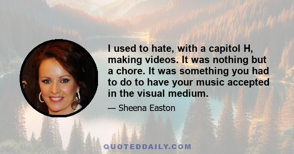 I used to hate, with a capitol H, making videos. It was nothing but a chore. It was something you had to do to have your music accepted in the visual medium.