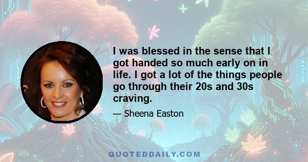 I was blessed in the sense that I got handed so much early on in life. I got a lot of the things people go through their 20s and 30s craving.