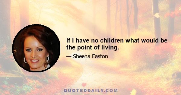 If I have no children what would be the point of living.