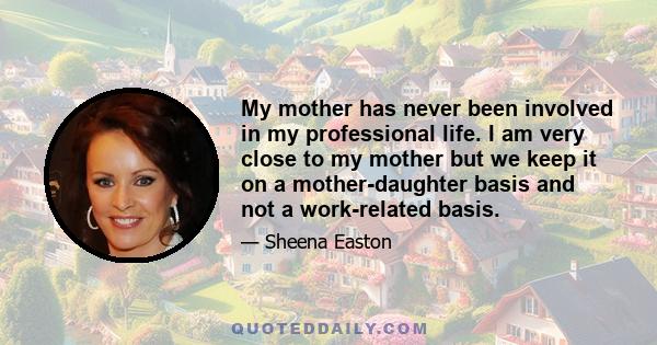 My mother has never been involved in my professional life. I am very close to my mother but we keep it on a mother-daughter basis and not a work-related basis.