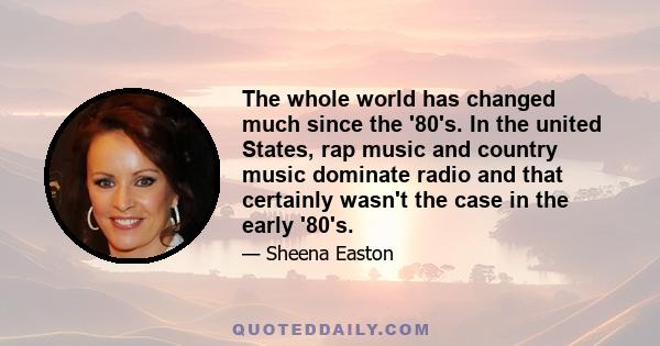 The whole world has changed much since the '80's. In the united States, rap music and country music dominate radio and that certainly wasn't the case in the early '80's.