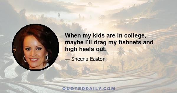 When my kids are in college, maybe I'll drag my fishnets and high heels out.