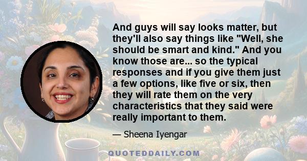 And guys will say looks matter, but they'll also say things like Well, she should be smart and kind. And you know those are... so the typical responses and if you give them just a few options, like five or six, then