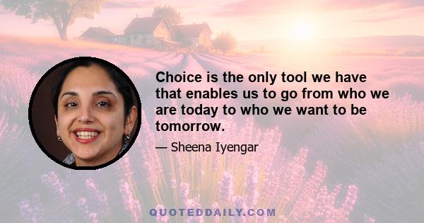 Choice is the only tool we have that enables us to go from who we are today to who we want to be tomorrow.