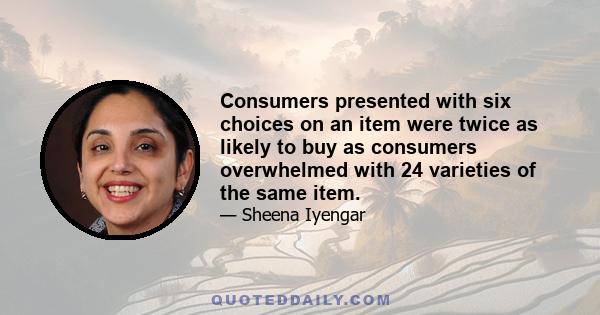 Consumers presented with six choices on an item were twice as likely to buy as consumers overwhelmed with 24 varieties of the same item.