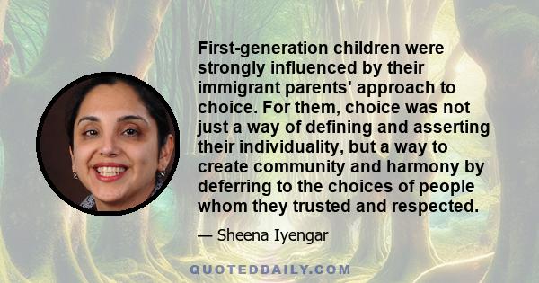 First-generation children were strongly influenced by their immigrant parents' approach to choice. For them, choice was not just a way of defining and asserting their individuality, but a way to create community and