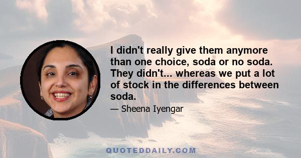 I didn't really give them anymore than one choice, soda or no soda. They didn't... whereas we put a lot of stock in the differences between soda.