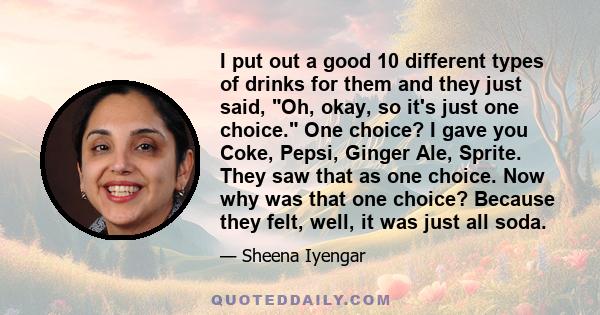 I put out a good 10 different types of drinks for them and they just said, Oh, okay, so it's just one choice. One choice? I gave you Coke, Pepsi, Ginger Ale, Sprite. They saw that as one choice. Now why was that one