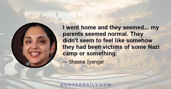 I went home and they seemed... my parents seemed normal. They didn't seem to feel like somehow they had been victims of some Nazi camp or something.