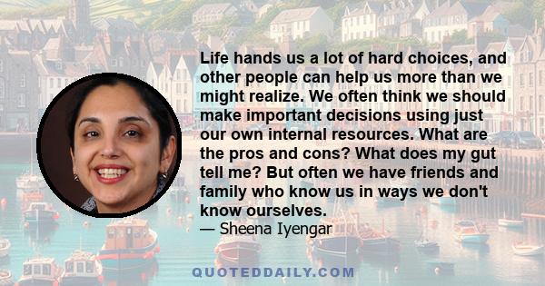 Life hands us a lot of hard choices, and other people can help us more than we might realize. We often think we should make important decisions using just our own internal resources. What are the pros and cons? What