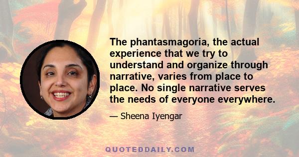 The phantasmagoria, the actual experience that we try to understand and organize through narrative, varies from place to place. No single narrative serves the needs of everyone everywhere.