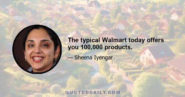 The typical Walmart today offers you 100,000 products.