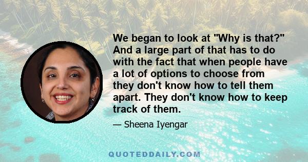 We began to look at Why is that? And a large part of that has to do with the fact that when people have a lot of options to choose from they don't know how to tell them apart. They don't know how to keep track of them.