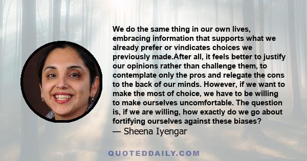 We do the same thing in our own lives, embracing information that supports what we already prefer or vindicates choices we previously made.After all, it feels better to justify our opinions rather than challenge them,