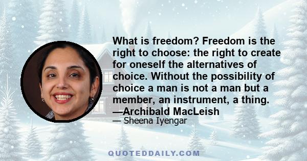 What is freedom? Freedom is the right to choose: the right to create for oneself the alternatives of choice. Without the possibility of choice a man is not a man but a member, an instrument, a thing. —Archibald MacLeish