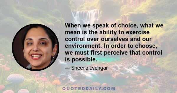 When we speak of choice, what we mean is the ability to exercise control over ourselves and our environment. In order to choose, we must first perceive that control is possible.