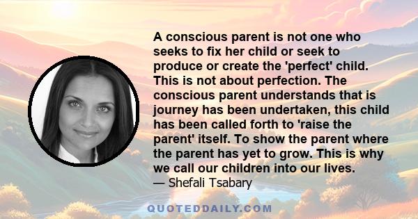 A conscious parent is not one who seeks to fix her child or seek to produce or create the 'perfect' child. This is not about perfection. The conscious parent understands that is journey has been undertaken, this child