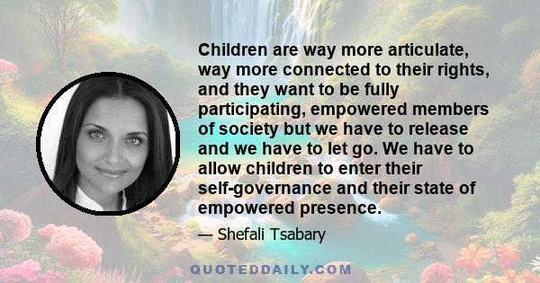 Children are way more articulate, way more connected to their rights, and they want to be fully participating, empowered members of society but we have to release and we have to let go. We have to allow children to