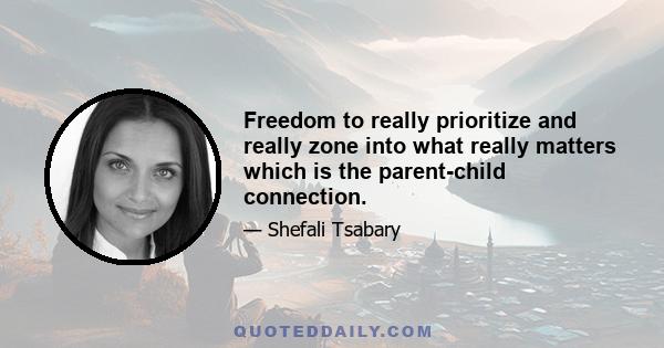 Freedom to really prioritize and really zone into what really matters which is the parent-child connection.