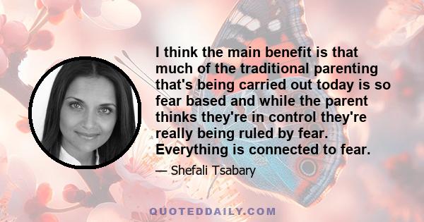 I think the main benefit is that much of the traditional parenting that's being carried out today is so fear based and while the parent thinks they're in control they're really being ruled by fear. Everything is