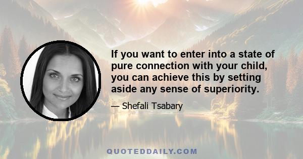 If you want to enter into a state of pure connection with your child, you can achieve this by setting aside any sense of superiority.