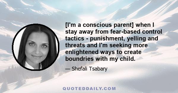 [I'm a conscious parent] when I stay away from fear-based control tactics - punishment, yelling and threats and I'm seeking more enlightened ways to create boundries with my child.