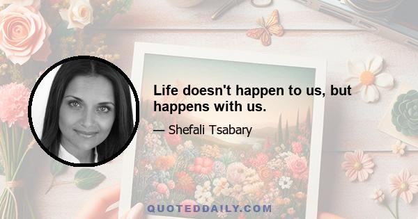 Life doesn't happen to us, but happens with us.