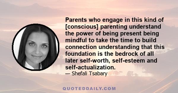 Parents who engage in this kind of [conscious] parenting understand the power of being present being mindful to take the time to build connection understanding that this foundation is the bedrock of all later