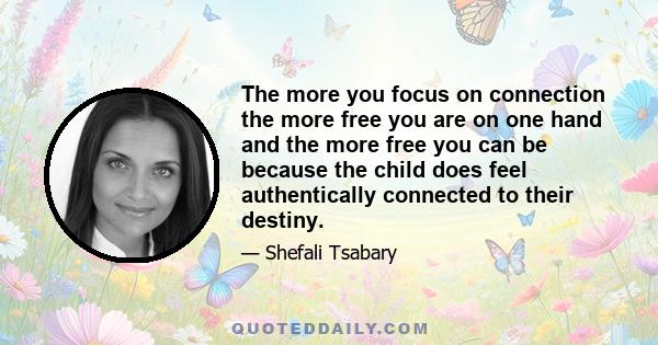 The more you focus on connection the more free you are on one hand and the more free you can be because the child does feel authentically connected to their destiny.