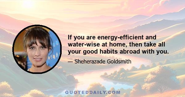 If you are energy-efficient and water-wise at home, then take all your good habits abroad with you.