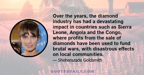 Over the years, the diamond industry has had a devastating impact in countries such as Sierra Leone, Angola and the Congo, where profits from the sale of diamonds have been used to fund brutal wars, with disastrous