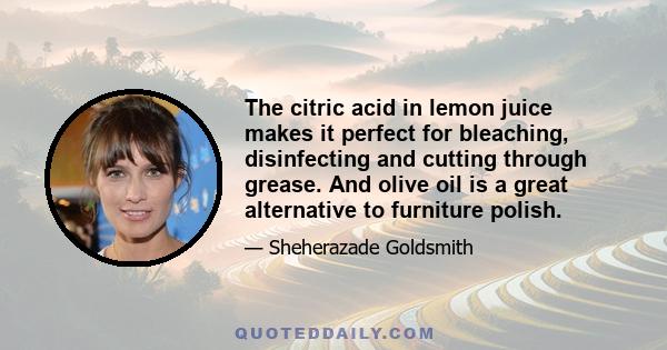 The citric acid in lemon juice makes it perfect for bleaching, disinfecting and cutting through grease. And olive oil is a great alternative to furniture polish.