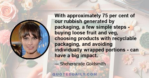 With approximately 75 per cent of our rubbish generated by packaging, a few simple steps - buying loose fruit and veg, choosing products with recyclable packaging, and avoiding individually wrapped portions - can have a 