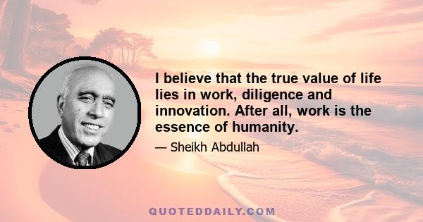 I believe that the true value of life lies in work, diligence and innovation. After all, work is the essence of humanity.