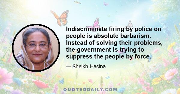 Indiscriminate firing by police on people is absolute barbarism. Instead of solving their problems, the government is trying to suppress the people by force.