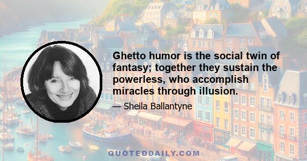 Ghetto humor is the social twin of fantasy; together they sustain the powerless, who accomplish miracles through illusion.