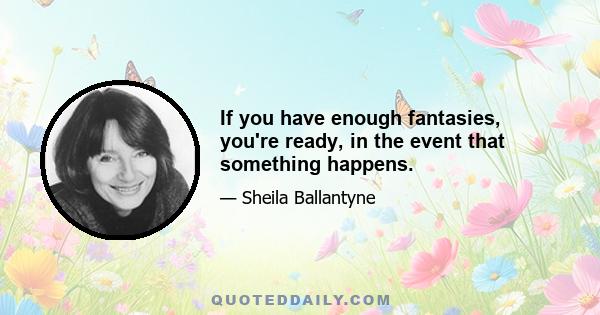 If you have enough fantasies, you're ready, in the event that something happens.