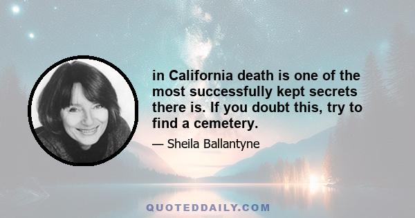 in California death is one of the most successfully kept secrets there is. If you doubt this, try to find a cemetery.