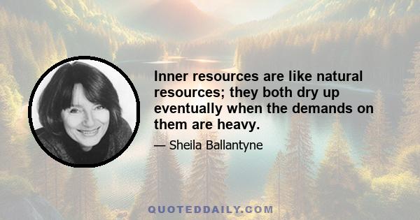 Inner resources are like natural resources; they both dry up eventually when the demands on them are heavy.